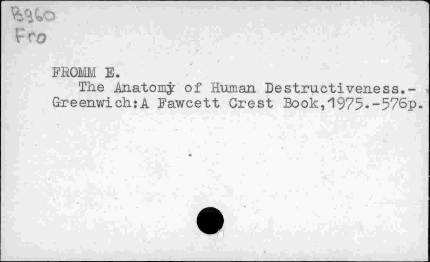 ﻿FROMM E.
The Anatomy of Human Destructiveness.-Greenwich:A Fawcett Crest Book,1975--576p.